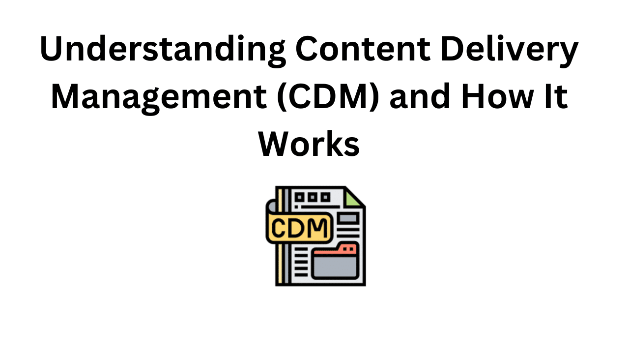 Understanding Content Delivery Management (CDM) and How It Works